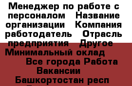 Менеджер по работе с персоналом › Название организации ­ Компания-работодатель › Отрасль предприятия ­ Другое › Минимальный оклад ­ 26 000 - Все города Работа » Вакансии   . Башкортостан респ.,Баймакский р-н